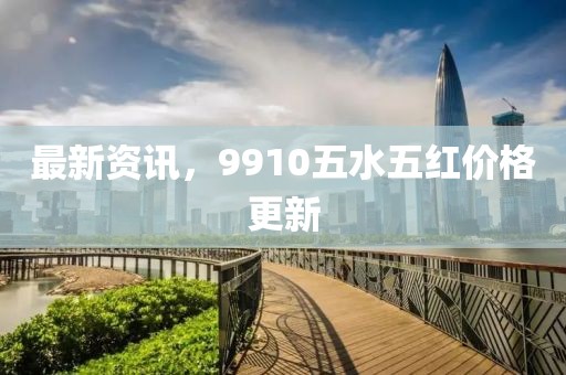 最新資訊,9910五水五紅價格更新