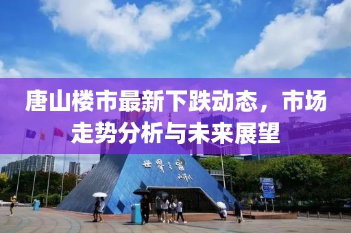 唐山樓市最新下跌動態,市場走勢分析與未來展望