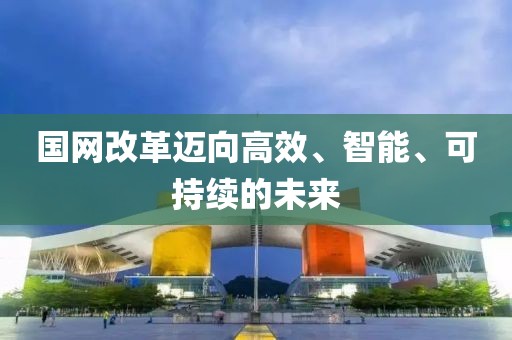 國網改革邁向高效、智能、可持續的未來