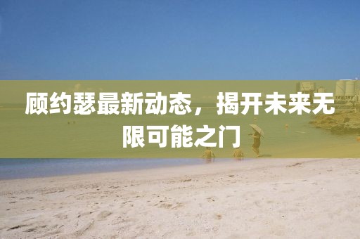 顧約瑟最新動態,揭開未來無限可能之門