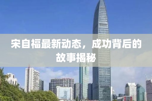 宋自福最新動態,成功背后的故事揭秘