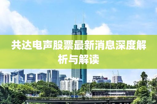 共達電聲股票最新消息深度解析與解讀