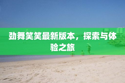 勁舞笑笑最新版本,探索與體驗之旅