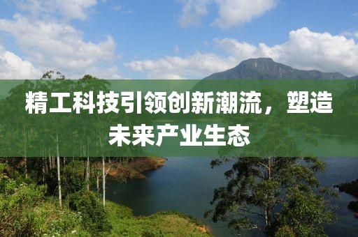 精工科技引領(lǐng)創(chuàng)新潮流,塑造未來(lái)產(chǎn)業(yè)生態(tài)