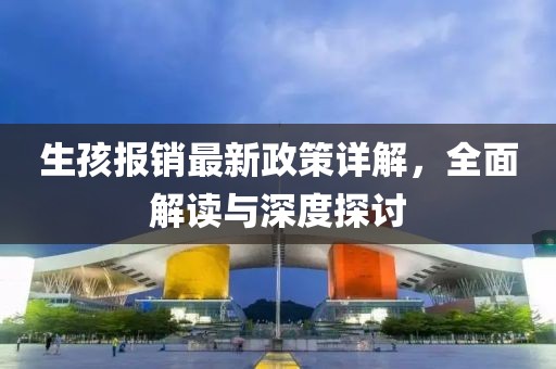 生孩報銷最新政策詳解,全面解讀與深度探討