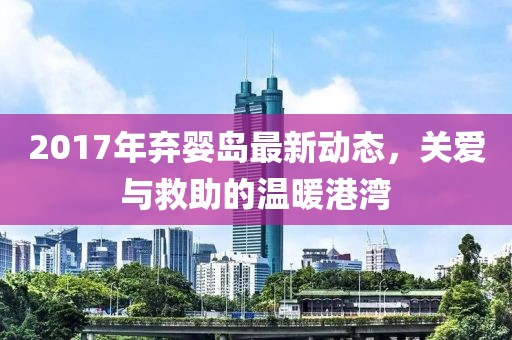 2017年棄嬰島最新動態(tài),關(guān)愛與救助的溫暖港灣