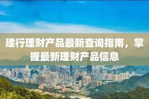 建行理財產品最新查詢指南,掌握最新理財產品信息