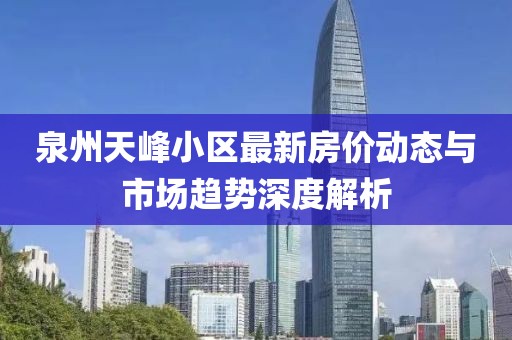 泉州天峰小區最新房價動態與市場趨勢深度解析