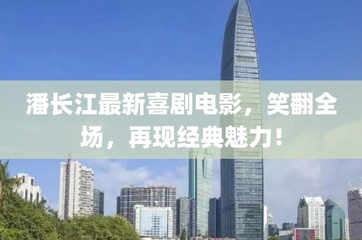 潘長江最新喜劇電影,笑翻全場,再現經典魅力!