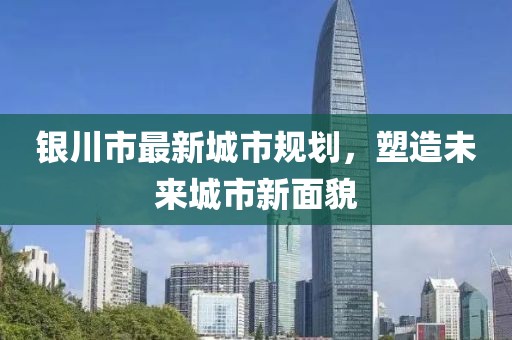 銀川市最新城市規(guī)劃,塑造未來城市新面貌