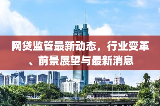 網貸監管最新動態,行業變革、前景展望與最新消息