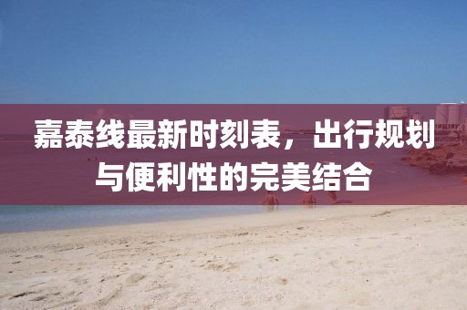 嘉泰線最新時刻表，出行規劃與便利性的完美結合