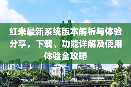 紅米最新系統版本解析與體驗分享，下載、功能詳解及使用體驗全攻略
