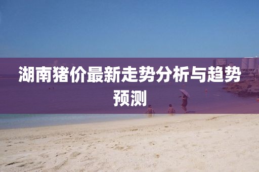 湖南豬價最新走勢分析與趨勢預測