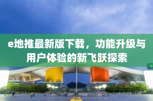e地推最新版下載,功能升級與用戶體驗(yàn)的新飛躍探索