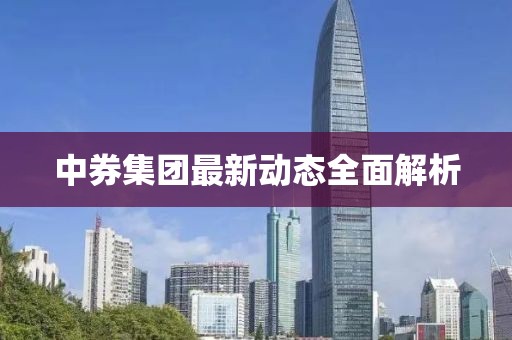 中券集團(tuán)最新動態(tài)全面解析