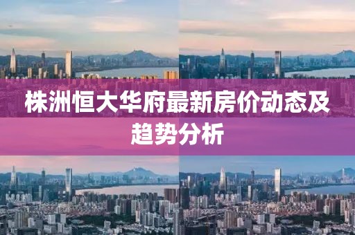 株洲恒大華府最新房價動態及趨勢分析