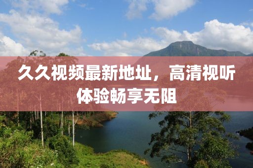 久久視頻最新地址，高清視聽(tīng)體驗(yàn)暢享無(wú)阻