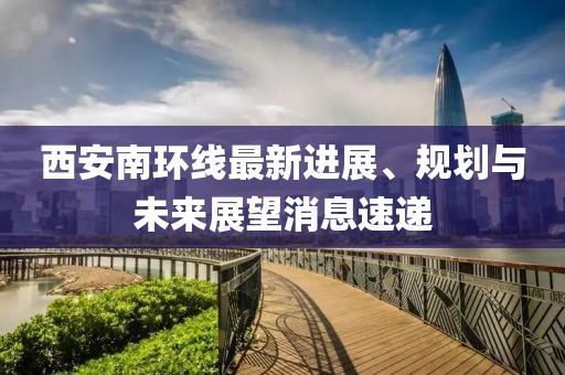 西安南環線最新進展、規劃與未來展望消息速遞