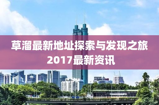 草溜最新地址探索與發(fā)現(xiàn)之旅 2017最新資訊