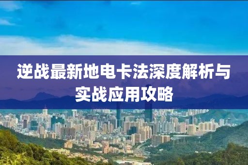 逆戰(zhàn)最新地電卡法深度解析與實戰(zhàn)應用攻略