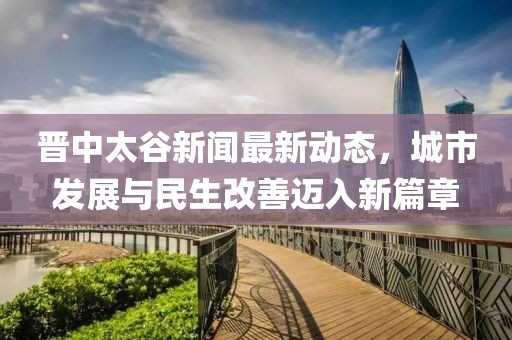 晉中太谷新聞最新動(dòng)態(tài),城市發(fā)展與民生改善邁入新篇章