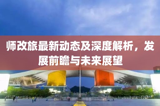 師改旅最新動(dòng)態(tài)及深度解析,發(fā)展前瞻與未來(lái)展望