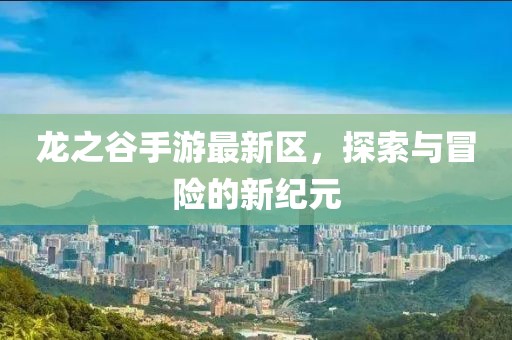 龍之谷手游最新區,探索與冒險的新紀元