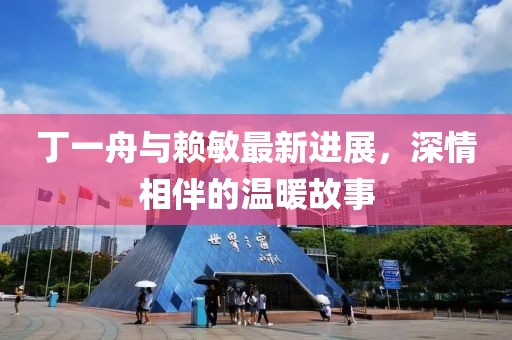 丁一舟與賴敏最新進(jìn)展,深情相伴的溫暖故事