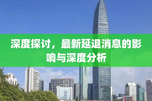 深度探討,最新延退消息的影響與深度分析