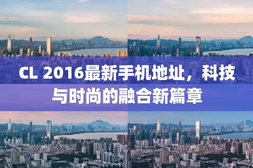 CL 2016最新手機(jī)地址,科技與時尚的融合新篇章