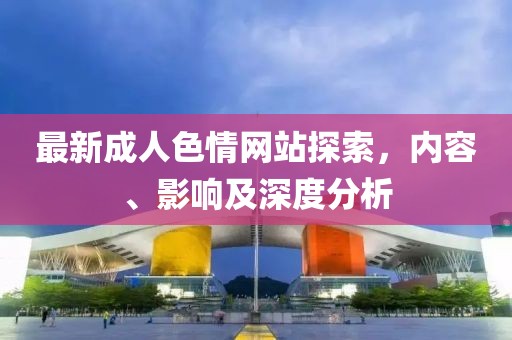 最新成人色情網站探索,內容、影響及深度分析