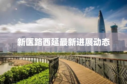 新醫路西延最新進展動態