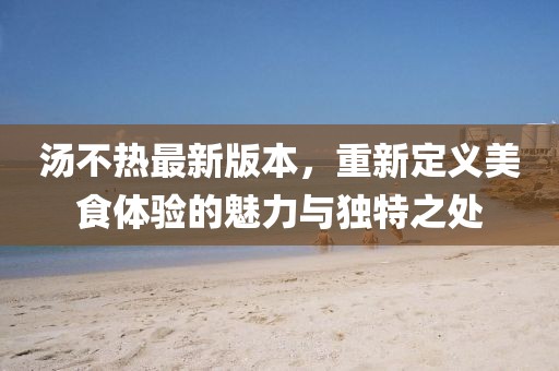 湯不熱最新版本,重新定義美食體驗的魅力與獨特之處