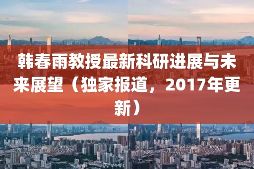 韓春雨教授最新科研進展與未來展望(獨家報道,2017年更新)
