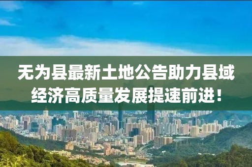無為縣最新土地公告助力縣域經(jīng)濟(jì)高質(zhì)量發(fā)展提速前進(jìn)!