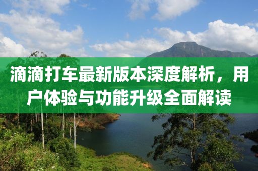 滴滴打車最新版本深度解析，用戶體驗與功能升級全面解讀