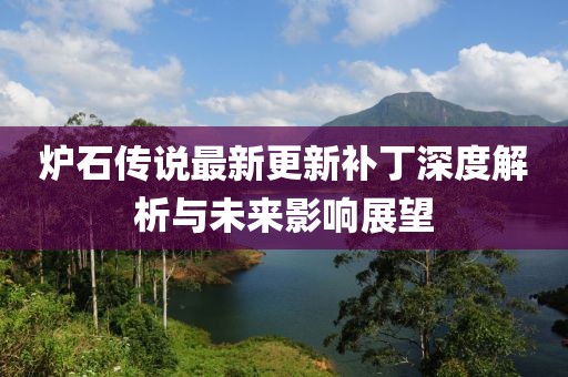 爐石傳說最新更新補丁深度解析與未來影響展望