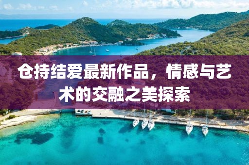 倉持結(jié)愛最新作品,情感與藝術(shù)的交融之美探索