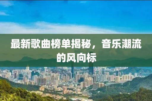 最新歌曲榜單揭秘，音樂潮流的風向標