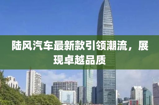 陸風(fēng)汽車最新款引領(lǐng)潮流,展現(xiàn)卓越品質(zhì)