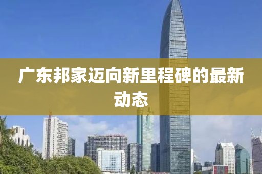 廣東邦家邁向新里程碑的最新動態