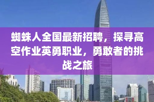 蜘蛛人全國最新招聘,探尋高空作業(yè)英勇職業(yè),勇敢者的挑戰(zhàn)之旅