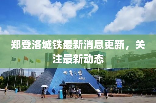 鄭登洛城鐵最新消息更新,關注最新動態