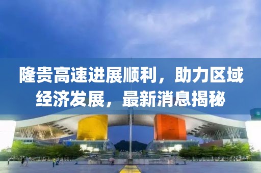 隆貴高速進展順利,助力區(qū)域經濟發(fā)展,最新消息揭秘