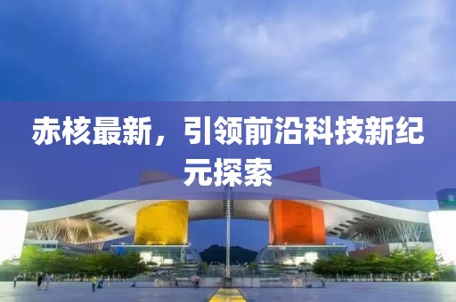 赤核最新,引領前沿科技新紀元探索