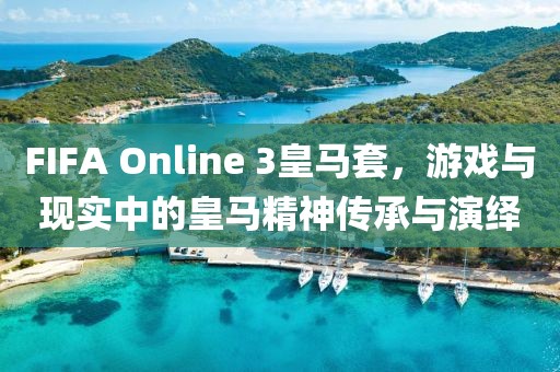 FIFA Online 3皇馬套,游戲與現(xiàn)實中的皇馬精神傳承與演繹
