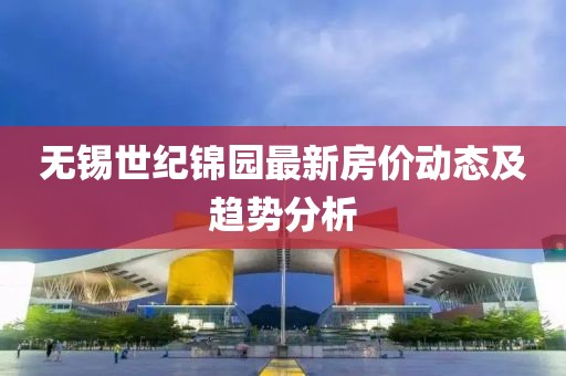 無錫世紀錦園最新房價動態(tài)及趨勢分析