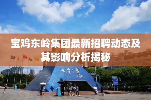 寶雞東嶺集團(tuán)最新招聘動(dòng)態(tài)及其影響分析揭秘