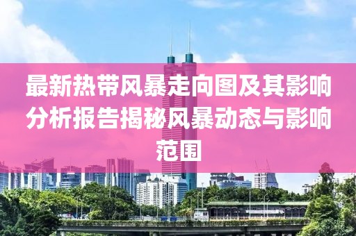 最新熱帶風暴走向圖及其影響分析報告揭秘風暴動態與影響范圍